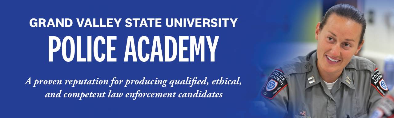 Grand Valley State University Police Academy. A proven reputation for producing qualified, ethical, and competent law enforcement candidates.